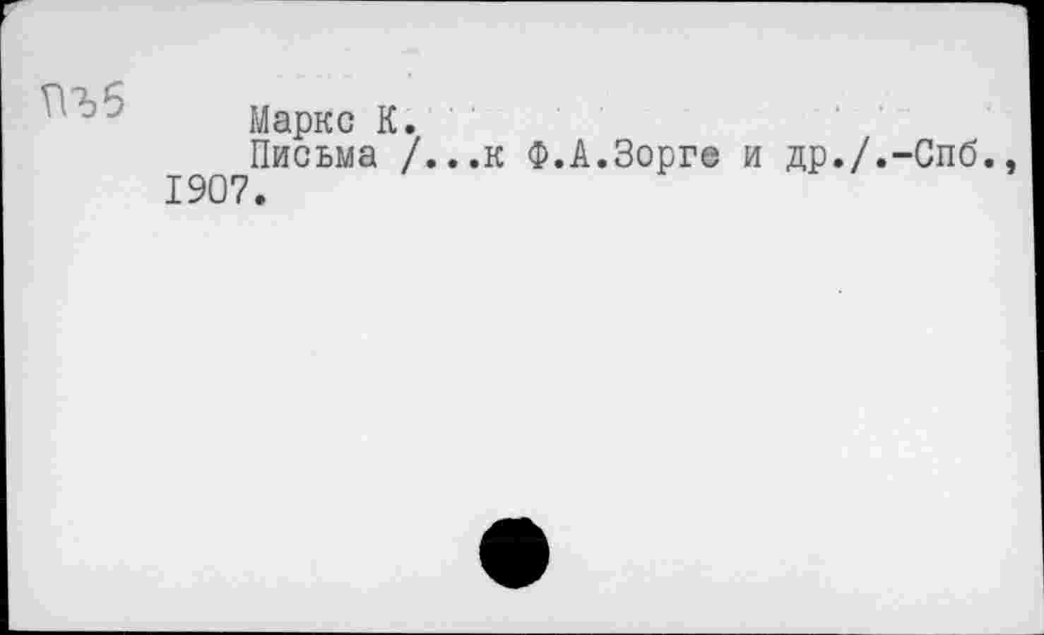 ﻿пъб
Маркс К.
Письма /...к Ф.А.Зорге и др./.-Спб. 1907.